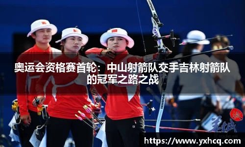 奥运会资格赛首轮：中山射箭队交手吉林射箭队的冠军之路之战