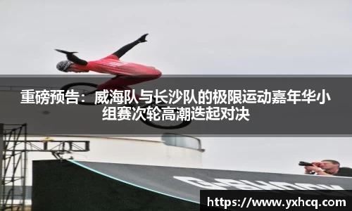 重磅预告：威海队与长沙队的极限运动嘉年华小组赛次轮高潮迭起对决
