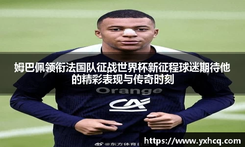 姆巴佩领衔法国队征战世界杯新征程球迷期待他的精彩表现与传奇时刻