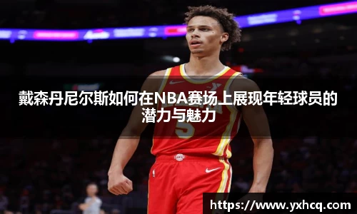 戴森丹尼尔斯如何在NBA赛场上展现年轻球员的潜力与魅力