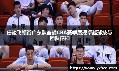 任骏飞领衔广东队奋战CBA赛季展现卓越球技与团队精神